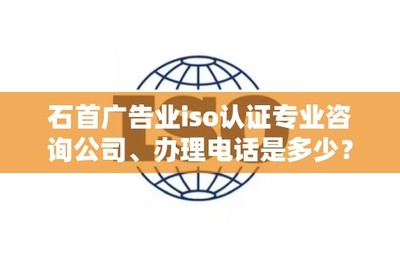 石首广告业ISO认证专业咨询公司及办理电话查询指南